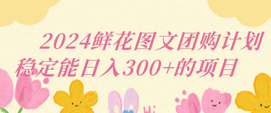 2024鲜花图文团购计划小白能稳定每日收入三位数的项目【揭秘】-水滴知识网