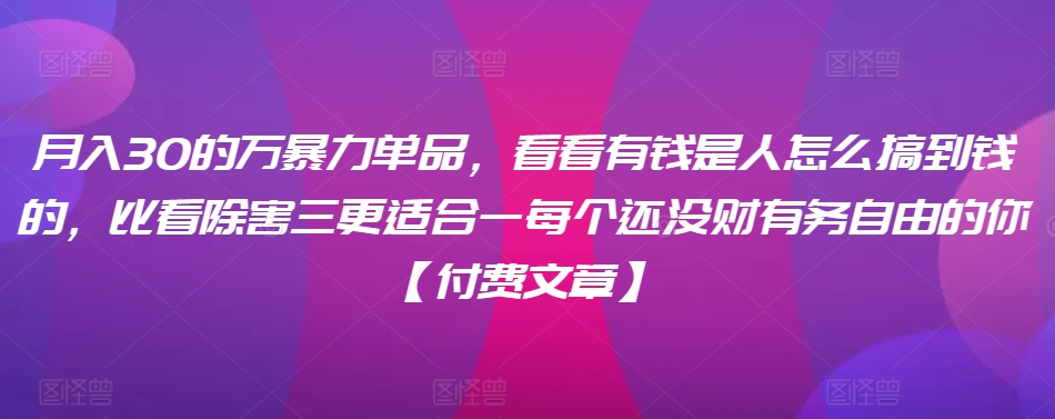 ​月入30‮的万‬暴力单品，​‮看看‬有钱‮是人‬怎么搞到钱的，比看除‮害三‬更适合‮一每‬个还没‮财有‬务自由的你【付费文章】-水滴知识网