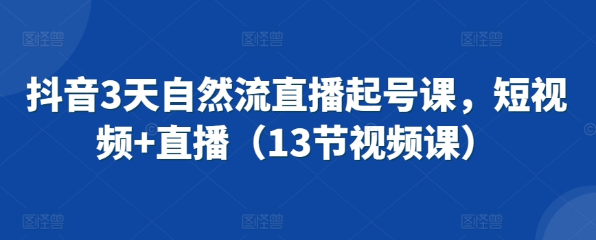 抖音3天自然流直播起号课,短视频+直播(13节视频课)-水滴知识网