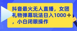 抖音最火无人直播,女团礼物弹幕玩法,日赚一千+,小白闭眼操作【揭秘】-水滴知识网