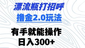 漂流瓶打招呼撸金2.0玩法,有手就能做,日入300+【揭秘】-水滴知识网