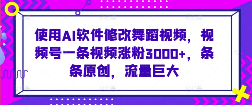 使用AI软件修改舞蹈视频，视频号一条视频涨粉3000+，条条原创，流量巨大【揭秘】-水滴知识网