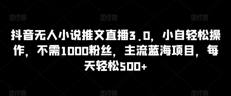 抖音无人小说推文直播3.0，小自轻松操作，不需1000粉丝，主流蓝海项目，每天轻松500+【揭秘】-水滴知识网