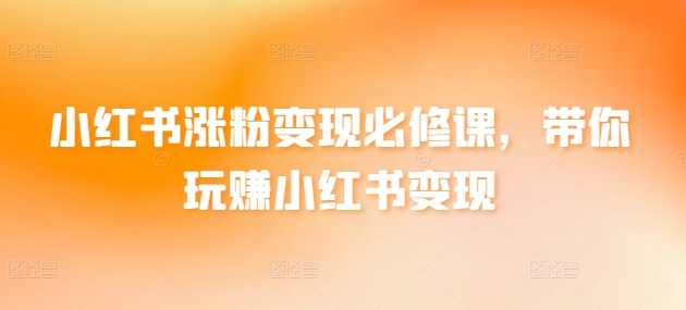 小红书涨粉变现必修课，带你玩赚小红书变现-水滴知识网