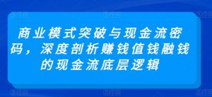 商业模式突破与现金流密码，深度剖析赚钱值钱融钱的现金流底层逻辑-水滴知识网