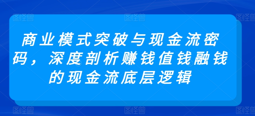 商业模式突破与现金流密码,深度剖析赚钱值钱融钱的现金流底层逻辑-水滴知识网