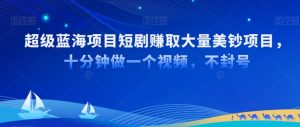 超级蓝海项目短剧赚取大量美钞项目,国内短剧出海tk赚美钞,十分钟做一个视频【揭秘】-水滴知识网