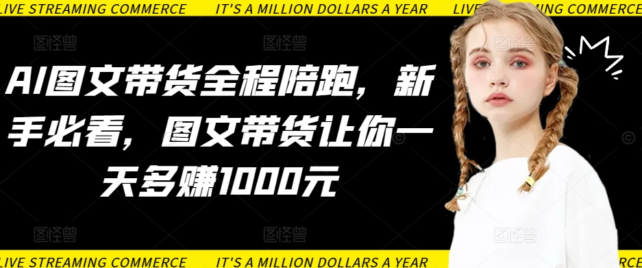AI图文带货全程陪跑,新手必看,图文带货让你一天多赚1000元-水滴知识网
