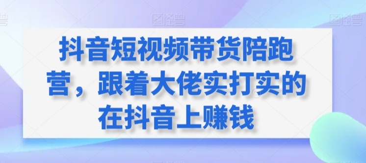抖音短视频带货陪跑营,跟着大佬实打实的在抖音上赚钱-水滴知识网