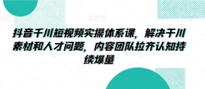 抖音千川短视频实操体系课,解决干川素材和人才问题,内容团队拉齐认知持续爆量-水滴知识网