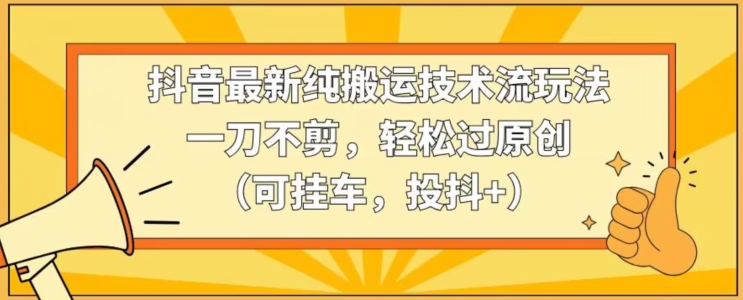 抖音最新纯搬运技术流玩法,一刀不剪,轻松过原创(可挂车,投抖+)【揭秘】-水滴知识网