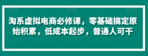 淘系虚拟电商必修课,零基础搞定原始积累,低成本起步,普通人可干-水滴知识网