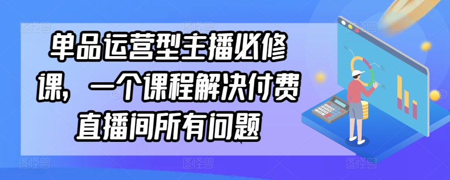 单品运营型主播必修课,一个课程解决付费直播间所有问题-水滴知识网