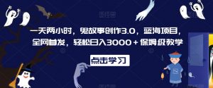 一天两小时，鬼故事创作3.0，蓝海项目，全网首发，轻松日入3000＋保姆级教学【揭秘】-水滴知识网
