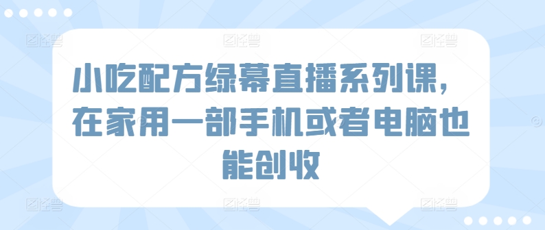 小吃配方绿幕直播系列课,在家用一部手机或者电脑也能创收-水滴知识网