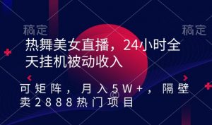 热舞美女直播,24小时全天挂机被动收入,可矩阵,月入5W+,隔壁卖2888热门项目【揭秘】-水滴知识网