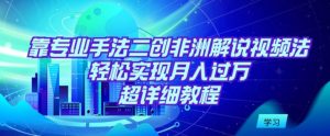靠专业手法二创非洲解说视频玩法,轻松实现月入过万,超详细教程【揭秘】-水滴知识网
