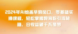 2024年AI绘画早教风口,零基础实操课程,轻松掌握教育粉引流秘籍,日收益破千不是梦【揭秘】-水滴知识网