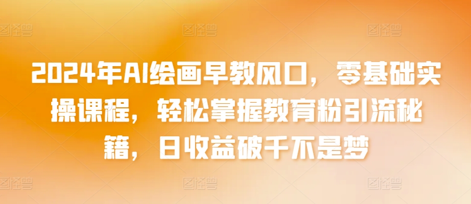 2024年AI绘画早教风口,零基础实操课程,轻松掌握教育粉引流秘籍,日收益破千不是梦【揭秘】-水滴知识网