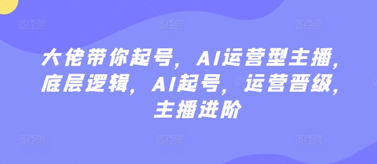 大佬带你起号,AI运营型主播,底层逻辑,AI起号,运营晋级,主播进阶-水滴知识网