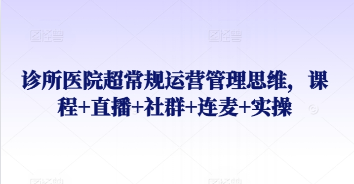 诊所医院超常规运营管理思维，课程+直播+社群+连麦+实操-水滴知识网