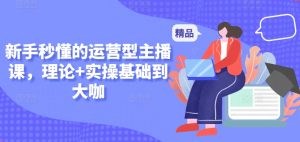 新手秒懂的运营型主播课,理论+实操基础到大咖-水滴知识网