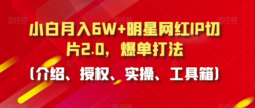 小白月入6W+明星网红IP切片2.0,爆单打法(介绍、授权、实操、工具箱)【揭秘】-水滴知识网
