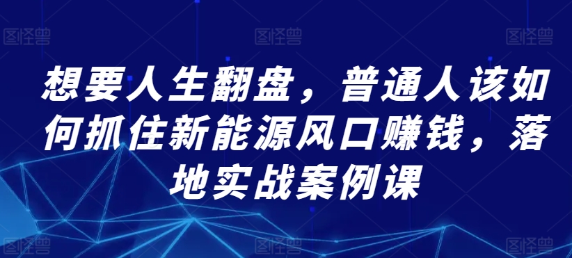 想要人生翻盘,普通人该如何抓住新能源风口赚钱,落地实战案例课-水滴知识网