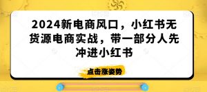 2024新电商风口,小红书无货源电商实战,带一部分人先冲进小红书-水滴知识网