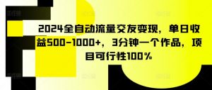 2024全自动流量交友变现,单日收益500-1000+,3分钟一个作品,项目可行性100%【揭秘】-水滴知识网