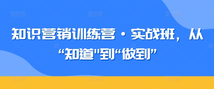 知识营销训练营·实战班,从“知道”到“做到”-水滴知识网