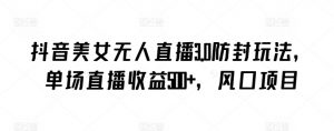 抖音美女无人直播3.0防封玩法，单场直播收益500+，风口项目【揭秘】-水滴知识网
