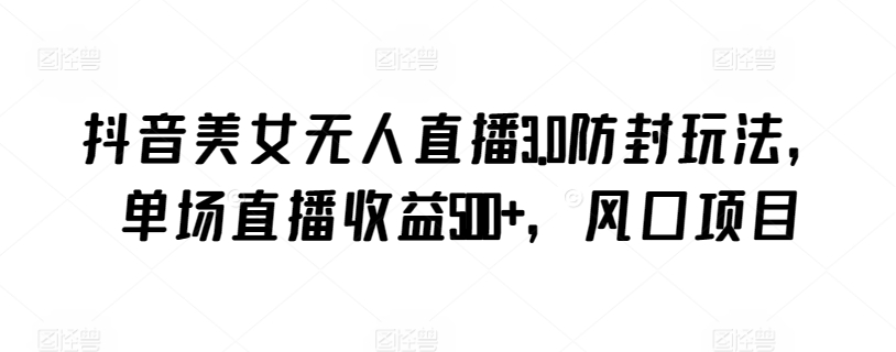抖音美女无人直播3.0防封玩法，单场直播收益500+，风口项目【揭秘】-水滴知识网