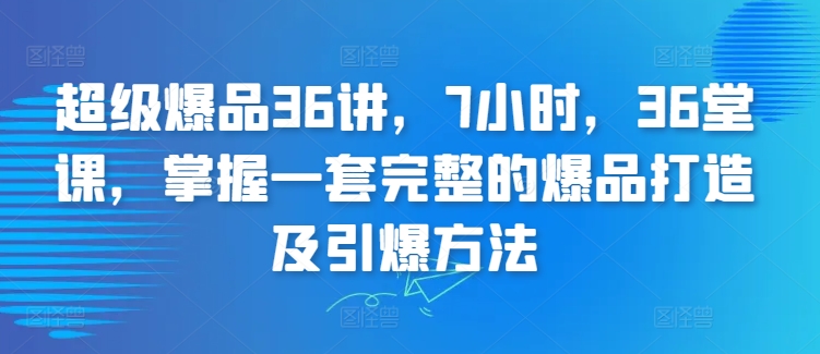超级爆品36讲，7小时，36堂课，掌握一套完整的爆品打造及引爆方法-水滴知识网