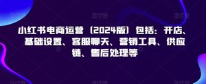 小红书电商运营（2024版）包括：开店、基础设置、客服聊天、营销工具、供应链、售后处理等-水滴知识网