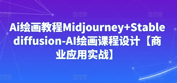 Ai绘画教程Midjourney+Stablediffusion-AI绘画课程设计【商业应用实战】-水滴知识网