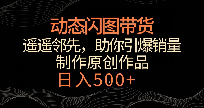动态闪图带货,遥遥领先,冷门玩法,助你轻松引爆销量,日赚500+【揭秘】-水滴知识网