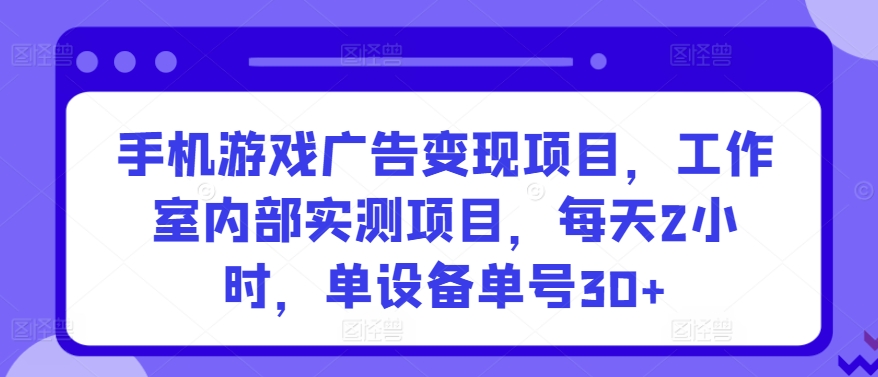 手机游戏广告变现项目,工作室内部实测项目,每天2小时,单设备单号30+【揭秘】-水滴知识网
