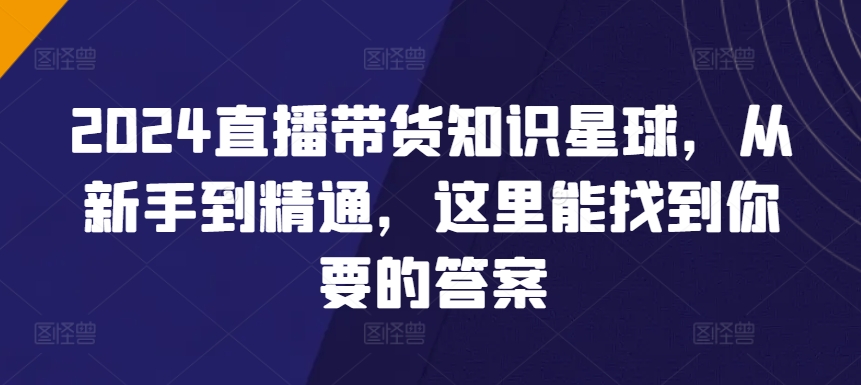2024直播带货知识星球,从新手到精通,这里能找到你要的答案-水滴知识网
