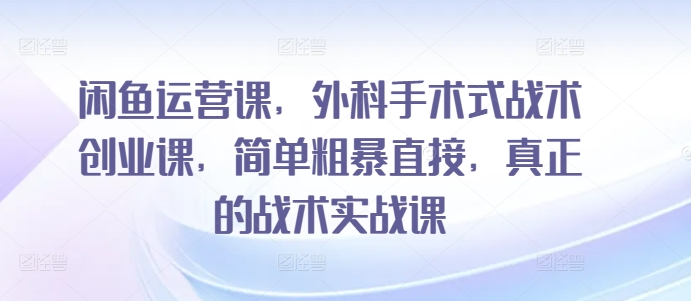 闲鱼运营课,外科手术式战术创业课,简单粗暴直接,真正的战术实战课-水滴知识网