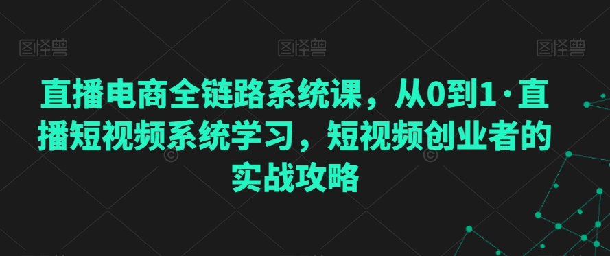 直播电商全链路系统课,从0到1·直播短视频系统学习,短视频创业者的实战攻略-水滴知识网
