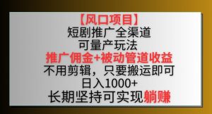 【风口项目】短剧推广全渠道最新双重收益玩法,推广佣金管道收益,不用剪辑,只要搬运即可【揭秘】-水滴知识网