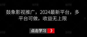 鼓象影视推广，2024最新平台，多平台可做，收益无上限【揭秘】-水滴知识网