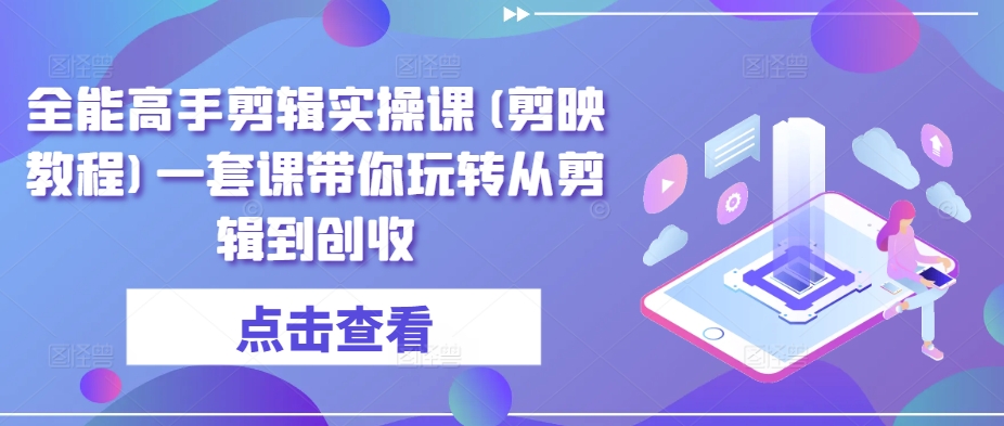 全能高手剪辑实操课(剪映教程)一套课带你玩转从剪辑到创收-水滴知识网