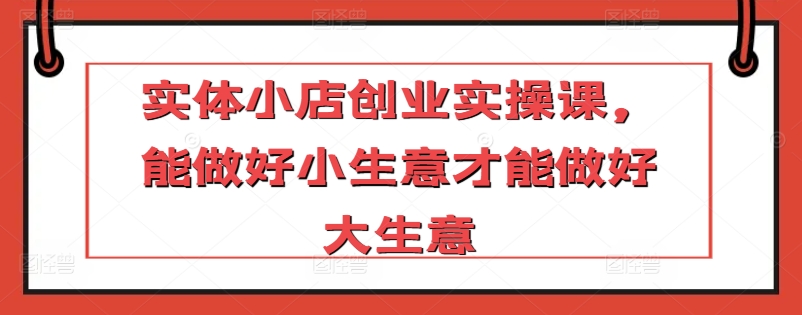实体小店创业实操课,能做好小生意才能做好大生意-水滴知识网