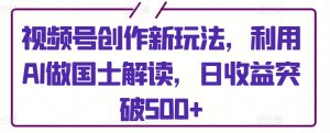 视频号创作新玩法，利用AI做国士解读，日收益突破500+【揭秘】-水滴知识网