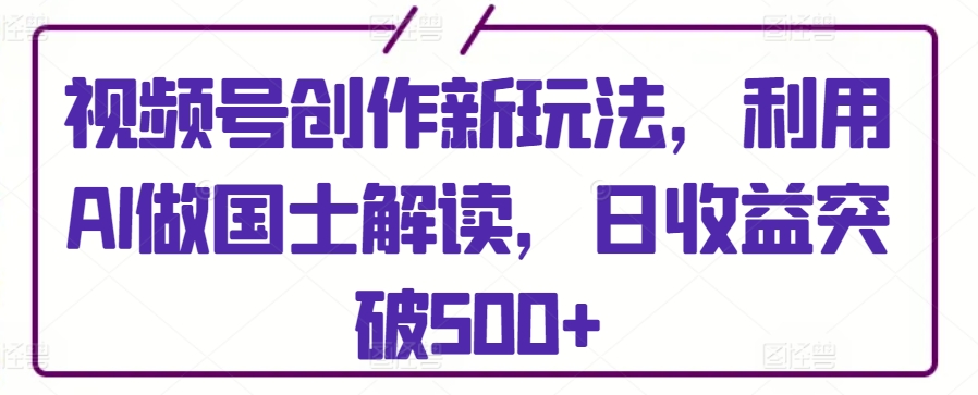 视频号创作新玩法,利用AI做国士解读,日收益突破500+【揭秘】-水滴知识网