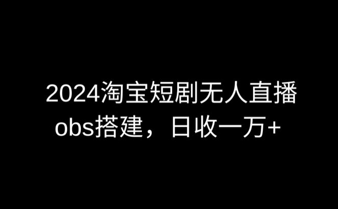 2024最新淘宝短剧无人直播,obs多窗口搭建,日收6000+【揭秘】-水滴知识网