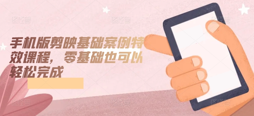 手机版剪映基础案例特效课程,零基础也可以轻松完成-水滴知识网
