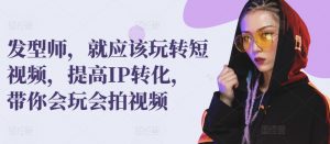 发型师，就应该玩转短视频，提高IP转化，带你会玩会拍视频-水滴知识网